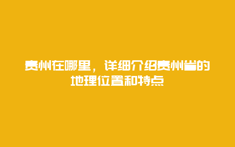 贵州在哪里，详细介绍贵州省的地理位置和特点