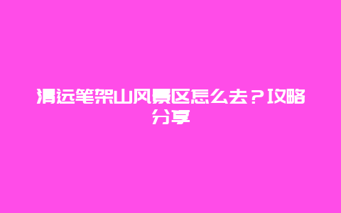 清远笔架山风景区怎么去？攻略分享