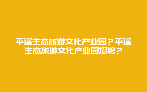 平遥生态旅游文化产业园？平遥生态旅游文化产业园招聘？