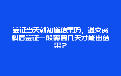 签证当天就知道结果吗，递交资料后签证一般需要几天才能出结果？