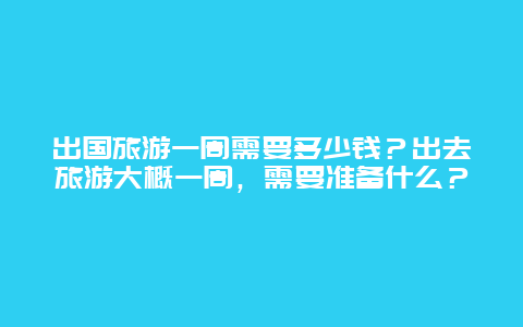 出国旅游一周需要多少钱？出去旅游大概一周，需要准备什么？