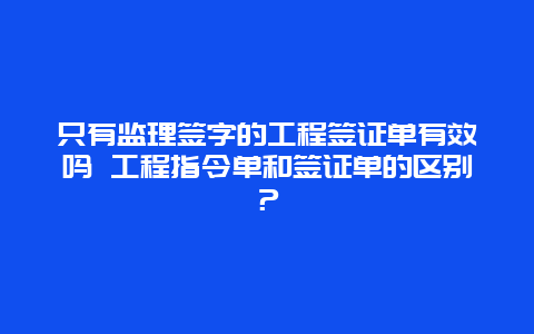 只有监理签字的工程签证单有效吗 工程指令单和签证单的区别？