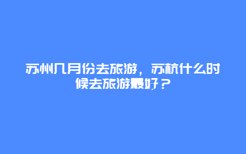 苏州几月份去旅游，苏杭什么时候去旅游最好？