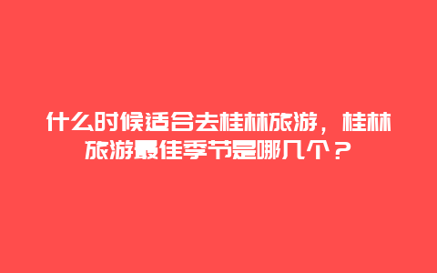 什么时候适合去桂林旅游，桂林旅游最佳季节是哪几个？