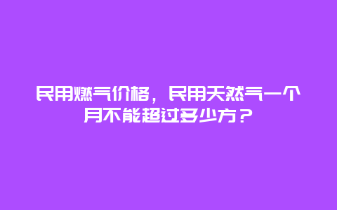 民用燃气价格，民用天然气一个月不能超过多少方？