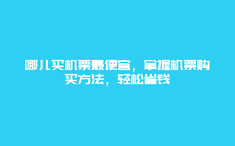 哪儿买机票最便宜，掌握机票购买方法，轻松省钱