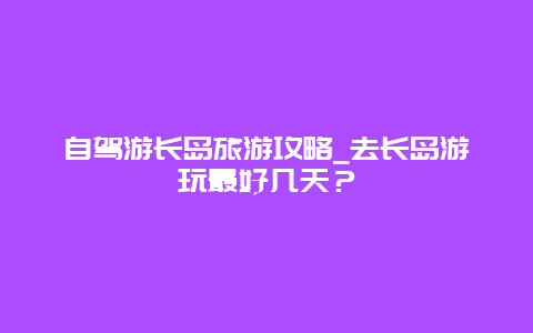 自驾游长岛旅游攻略_去长岛游玩最好几天？