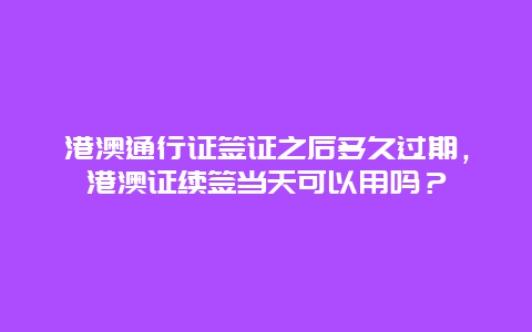 港澳通行证签证之后多久过期，港澳证续签当天可以用吗？