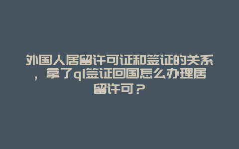 外国人居留许可证和签证的关系，拿了q1签证回国怎么办理居留许可？