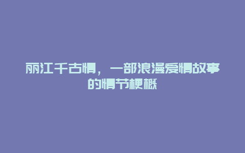 丽江千古情，一部浪漫爱情故事的情节梗概