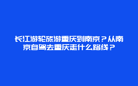 长江游轮旅游重庆到南京？从南京自驾去重庆走什么路线？