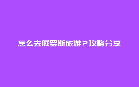 怎么去俄罗斯旅游？攻略分享