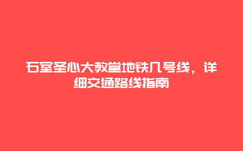 石室圣心大教堂地铁几号线，详细交通路线指南