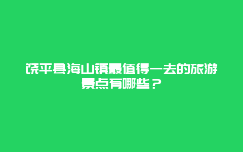 饶平县海山镇最值得一去的旅游景点有哪些？