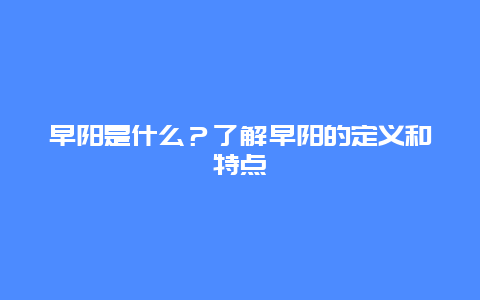 早阳是什么？了解早阳的定义和特点