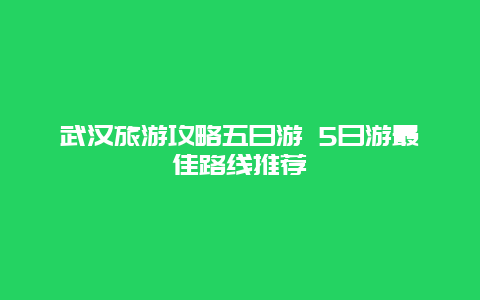 武汉旅游攻略五日游 5日游最佳路线推荐