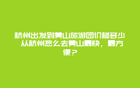 杭州出发到黄山旅游团价格多少 从杭州怎么去黄山最快，最方便？