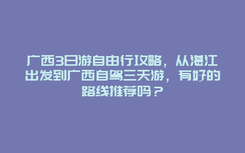 广西3日游自由行攻略，从湛江出发到广西自驾三天游，有好的路线推荐吗？