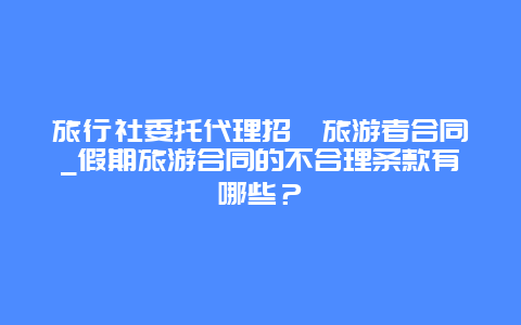 旅行社委托代理招徕旅游者合同_假期旅游合同的不合理条款有哪些？