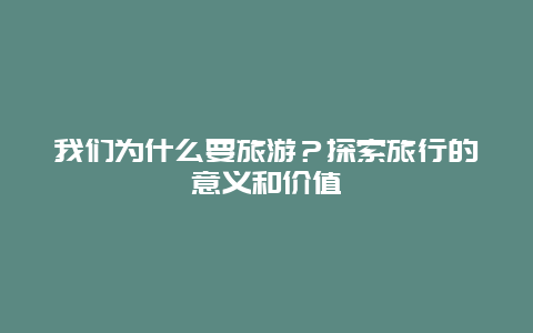 我们为什么要旅游？探索旅行的意义和价值