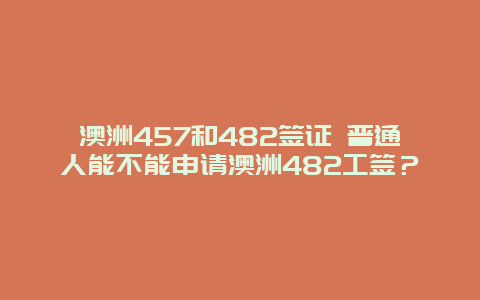 澳洲457和482签证 普通人能不能申请澳洲482工签？