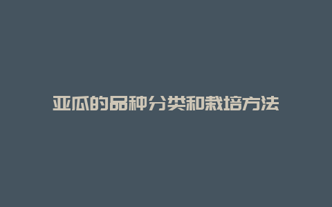 亚瓜的品种分类和栽培方法