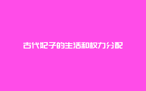 古代妃子的生活和权力分配