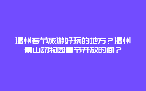 温州春节旅游好玩的地方？温州景山动物园春节开放时间？