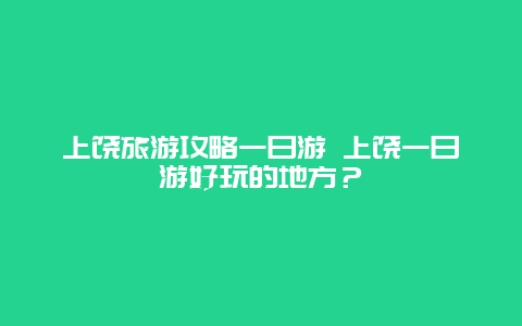 上饶旅游攻略一日游 上饶一日游好玩的地方？