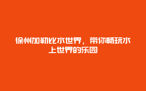 徐州加勒比水世界，带你畅玩水上世界的乐园