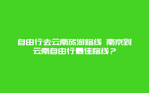 自由行去云南旅游路线 南京到云南自由行最佳路线？