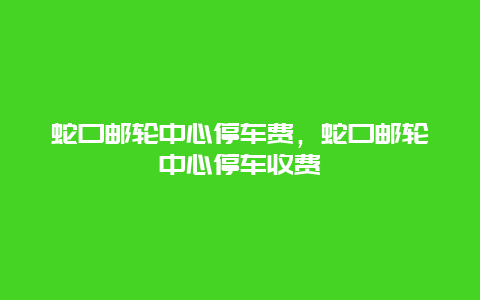 蛇口邮轮中心停车费，蛇口邮轮中心停车收费