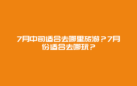 7月中旬适合去哪里旅游？7月份适合去哪玩？