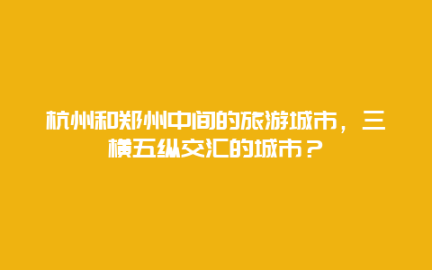 杭州和郑州中间的旅游城市，三横五纵交汇的城市？