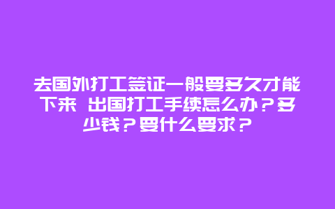 去国外打工签证一般要多久才能下来 出国打工手续怎么办？多少钱？要什么要求？