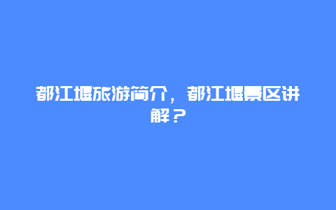 都江堰旅游简介，都江堰景区讲解？