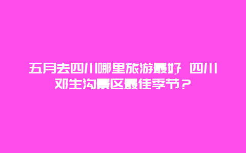 五月去四川哪里旅游最好 四川邓生沟景区最佳季节？