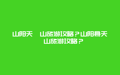 山阳天竺山旅游攻略？山阳县天竺山旅游攻略？