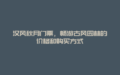 汉风秋月门票，畅游古风园林的价格和购买方式