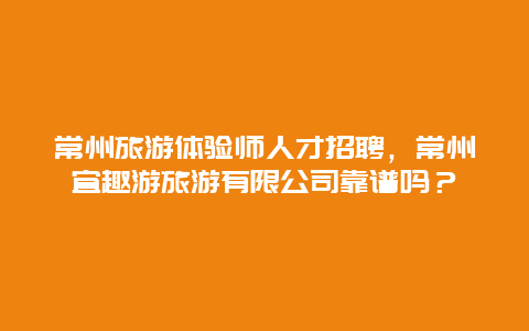 常州旅游体验师人才招聘，常州宜趣游旅游有限公司靠谱吗？