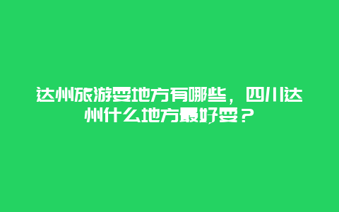 达州旅游耍地方有哪些，四川达州什么地方最好耍？