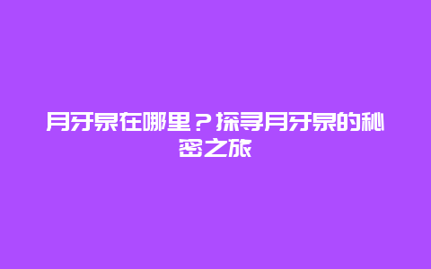 月牙泉在哪里？探寻月牙泉的秘密之旅