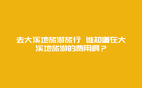 去大溪地旅游旅行 谁知道在大溪地旅游的费用啊？