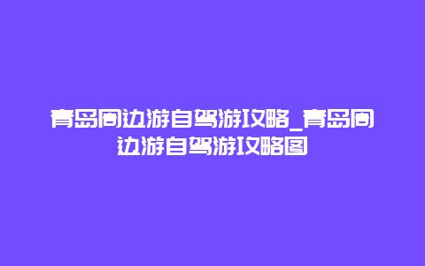 青岛周边游自驾游攻略_青岛周边游自驾游攻略图