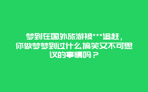 梦到在国外旅游被***追赶，你做梦梦到过什么搞笑又不可思议的事情吗？