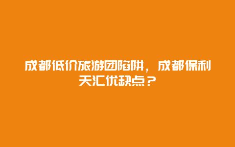 成都低价旅游团陷阱，成都保利天汇优缺点？