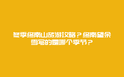 冬季终南山旅游攻略？终南望余雪写的是哪个季节？