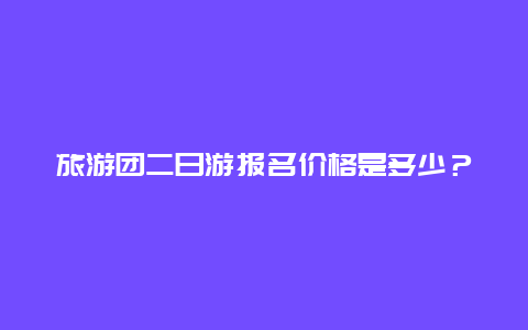 旅游团二日游报名价格是多少？