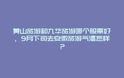 黄山旅游和九华旅游哪个股票好，9月下旬去安徽旅游气温怎样？