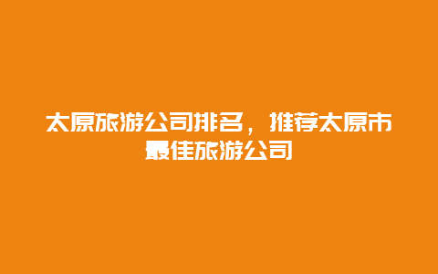 太原旅游公司排名，推荐太原市最佳旅游公司